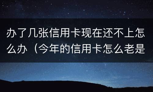 办了几张信用卡现在还不上怎么办（今年的信用卡怎么老是办不下来呢?）