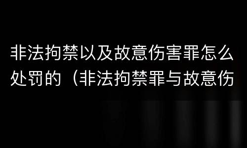非法拘禁以及故意伤害罪怎么处罚的（非法拘禁罪与故意伤害罪并罚）