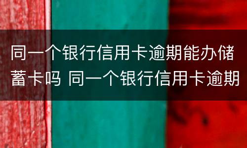 同一个银行信用卡逾期能办储蓄卡吗 同一个银行信用卡逾期能办储蓄卡吗知乎