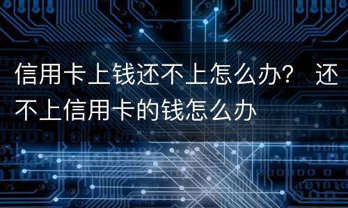 信用卡上钱还不上怎么办？ 还不上信用卡的钱怎么办