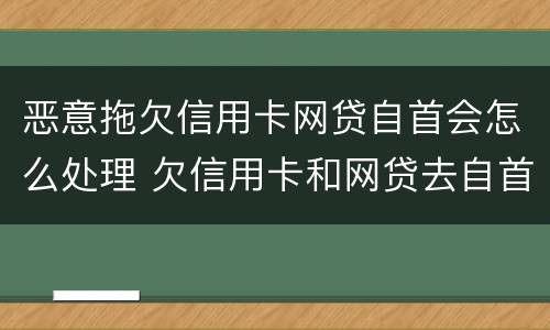 恶意拖欠信用卡网贷自首会怎么处理 欠信用卡和网贷去自首