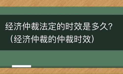 经济仲裁法定的时效是多久？（经济仲裁的仲裁时效）