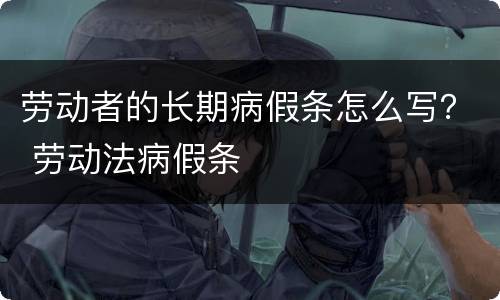 劳动者的长期病假条怎么写？ 劳动法病假条