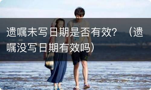 遗嘱未写日期是否有效？（遗嘱没写日期有效吗）