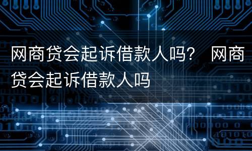 网商贷会起诉借款人吗？ 网商贷会起诉借款人吗