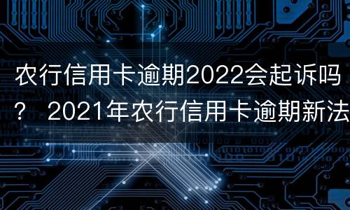 农行信用卡逾期2022会起诉吗？ 2021年农行信用卡逾期新法规