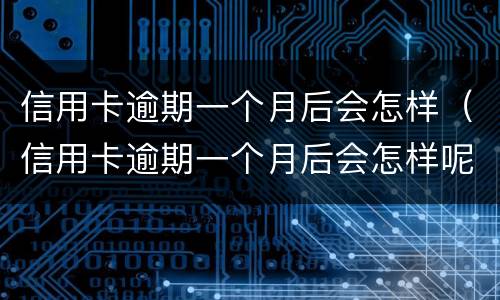 信用卡逾期一个月后会怎样（信用卡逾期一个月后会怎样呢）