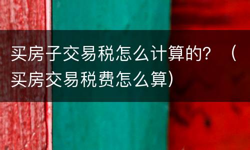 买房子交易税怎么计算的？（买房交易税费怎么算）