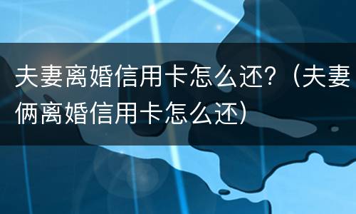 夫妻离婚信用卡怎么还?（夫妻俩离婚信用卡怎么还）