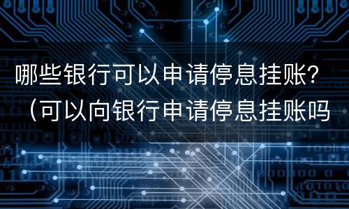 哪些银行可以申请停息挂账？（可以向银行申请停息挂账吗）