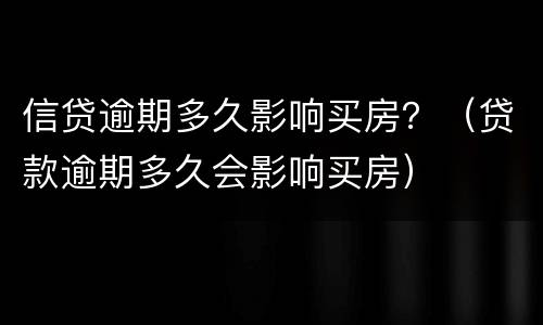 信贷逾期多久影响买房？（贷款逾期多久会影响买房）
