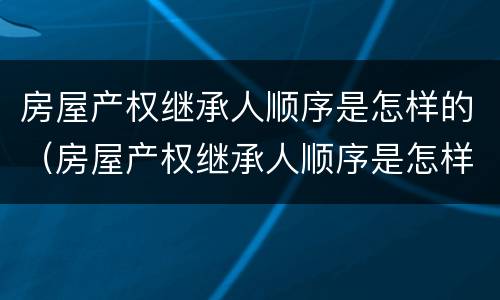 房屋产权继承人顺序是怎样的（房屋产权继承人顺序是怎样的呢）