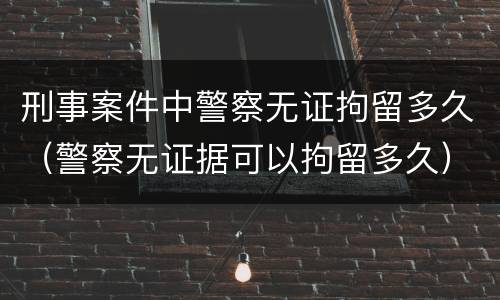 刑事案件中警察无证拘留多久（警察无证据可以拘留多久）