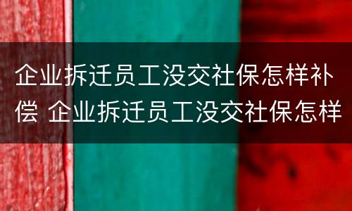 企业拆迁员工没交社保怎样补偿 企业拆迁员工没交社保怎样补偿呢