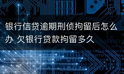 银行信贷逾期刑侦拘留后怎么办 欠银行贷款拘留多久