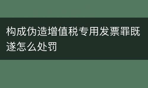 构成伪造增值税专用发票罪既遂怎么处罚
