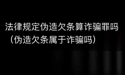 法律规定伪造欠条算诈骗罪吗（伪造欠条属于诈骗吗）