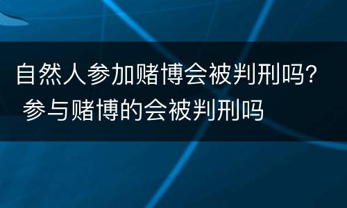 自然人参加赌博会被判刑吗？ 参与赌博的会被判刑吗