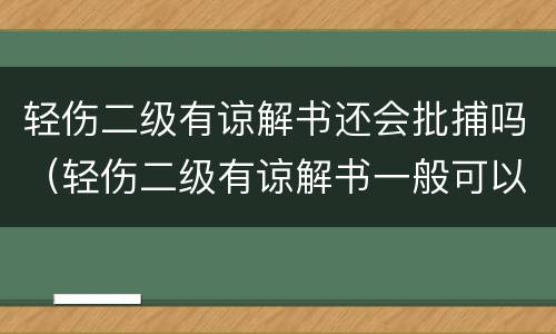 轻伤二级有谅解书还会批捕吗（轻伤二级有谅解书一般可以判多久）