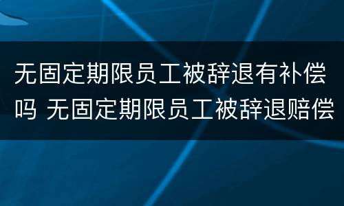 无固定期限员工被辞退有补偿吗 无固定期限员工被辞退赔偿