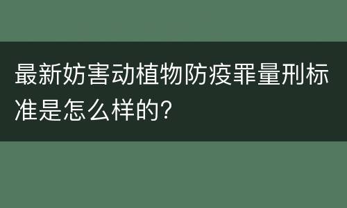 最新妨害动植物防疫罪量刑标准是怎么样的?