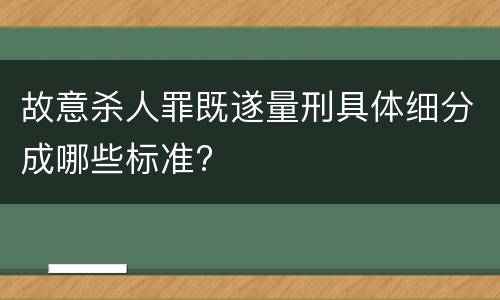 故意杀人罪既遂量刑具体细分成哪些标准?