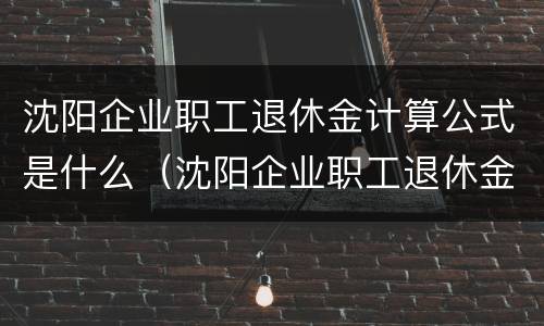 沈阳企业职工退休金计算公式是什么（沈阳企业职工退休金计算公式是什么样的）