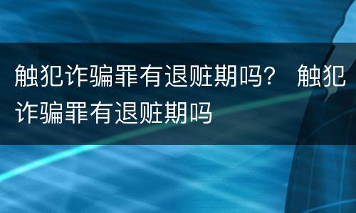 触犯诈骗罪有退赃期吗？ 触犯诈骗罪有退赃期吗