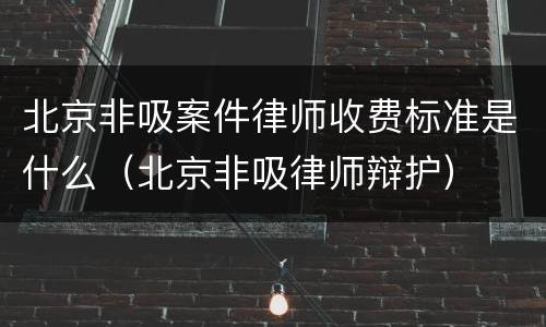北京非吸案件律师收费标准是什么（北京非吸律师辩护）