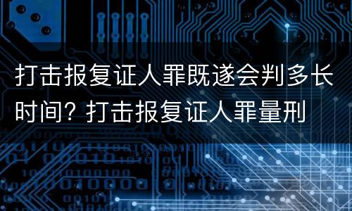 打击报复证人罪既遂会判多长时间? 打击报复证人罪量刑