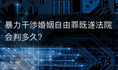 暴力干涉婚姻自由罪既遂法院会判多久?
