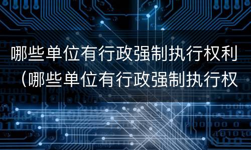 哪些单位有行政强制执行权利（哪些单位有行政强制执行权利的机关）