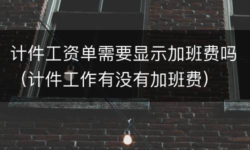 计件工资单需要显示加班费吗（计件工作有没有加班费）