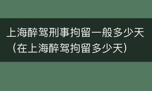 上海醉驾刑事拘留一般多少天（在上海醉驾拘留多少天）