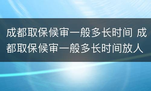成都取保候审一般多长时间 成都取保候审一般多长时间放人