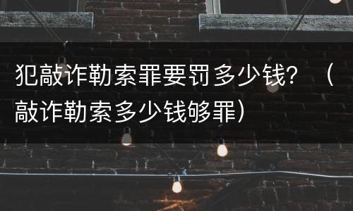 犯敲诈勒索罪要罚多少钱？（敲诈勒索多少钱够罪）