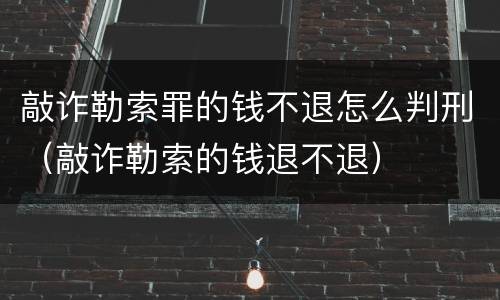 敲诈勒索罪的钱不退怎么判刑（敲诈勒索的钱退不退）