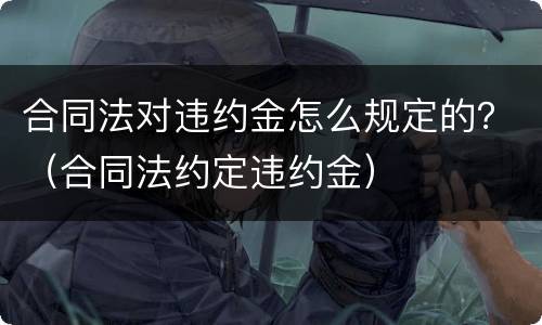 合同法对违约金怎么规定的？（合同法约定违约金）