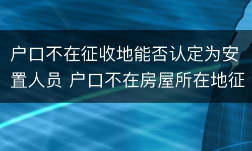 户口不在征收地能否认定为安置人员 户口不在房屋所在地征迁