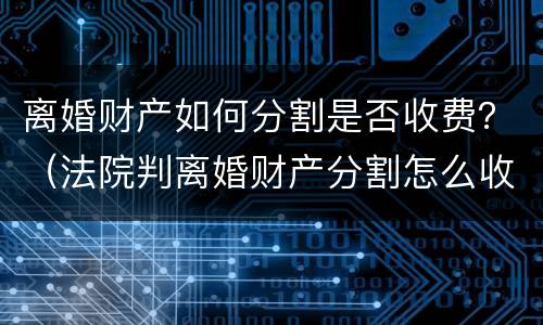 离婚财产如何分割是否收费？（法院判离婚财产分割怎么收费）