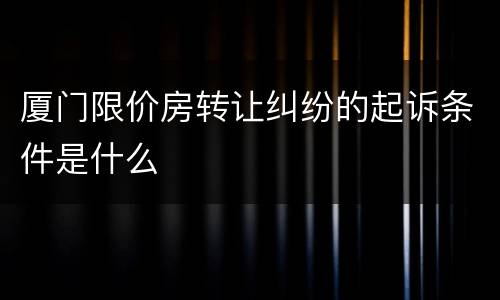 厦门限价房转让纠纷的起诉条件是什么