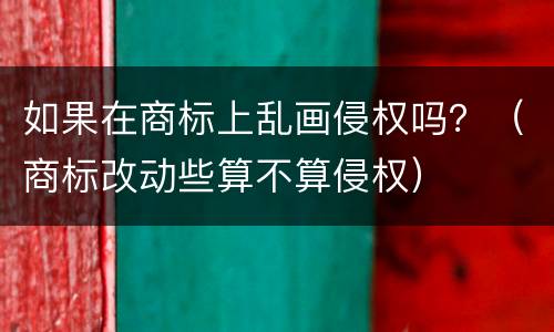 如果在商标上乱画侵权吗？（商标改动些算不算侵权）
