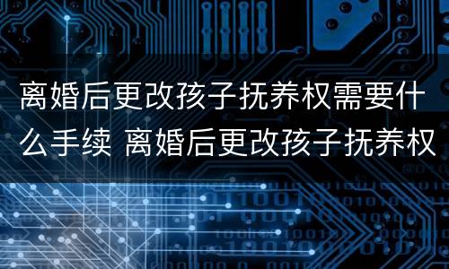 离婚后更改孩子抚养权需要什么手续 离婚后更改孩子抚养权去哪里
