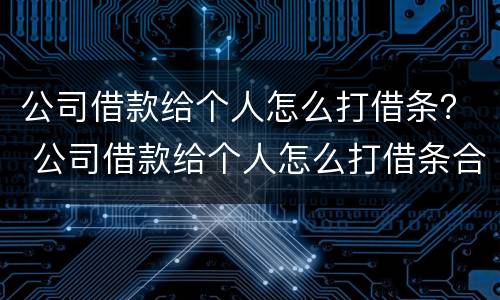 公司借款给个人怎么打借条？ 公司借款给个人怎么打借条合法