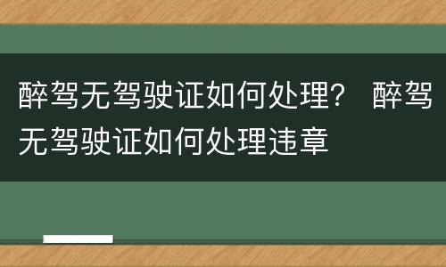 醉驾无驾驶证如何处理？ 醉驾无驾驶证如何处理违章