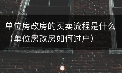 单位房改房的买卖流程是什么（单位房改房如何过户）