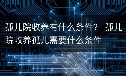 孤儿院收养有什么条件？ 孤儿院收养孤儿需要什么条件