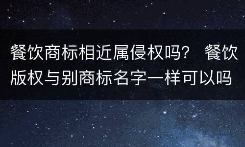 餐饮商标相近属侵权吗？ 餐饮版权与别商标名字一样可以吗