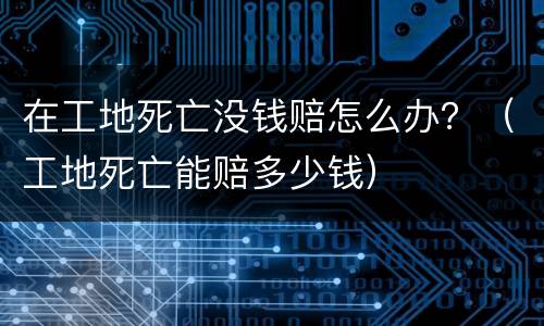 在工地死亡没钱赔怎么办？（工地死亡能赔多少钱）