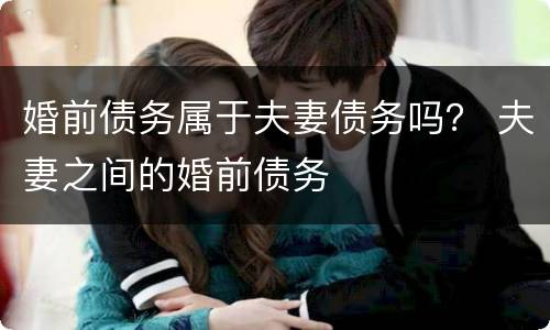 婚前债务属于夫妻债务吗？ 夫妻之间的婚前债务